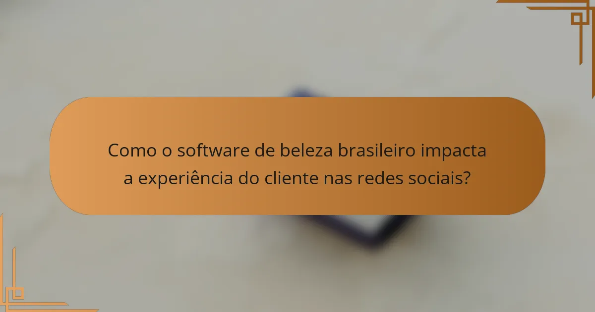 Como o software de beleza brasileiro impacta a experiência do cliente nas redes sociais?