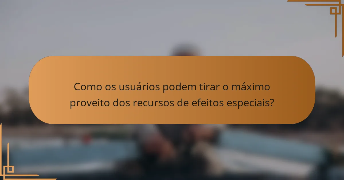 Como os usuários podem tirar o máximo proveito dos recursos de efeitos especiais?