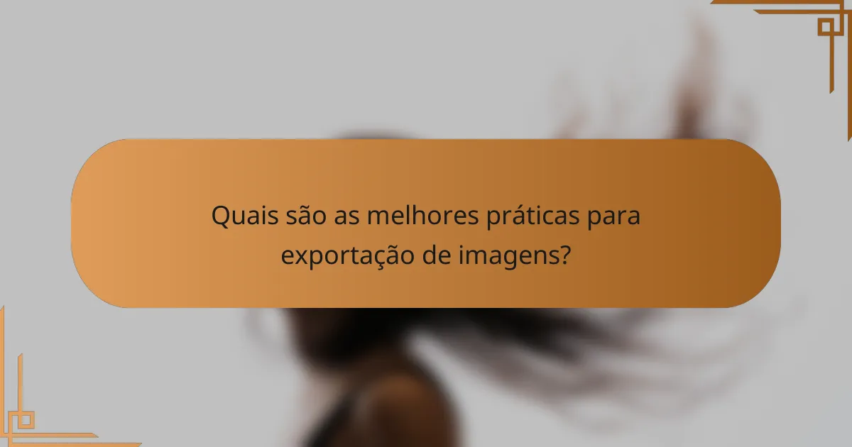 Quais são as melhores práticas para exportação de imagens?
