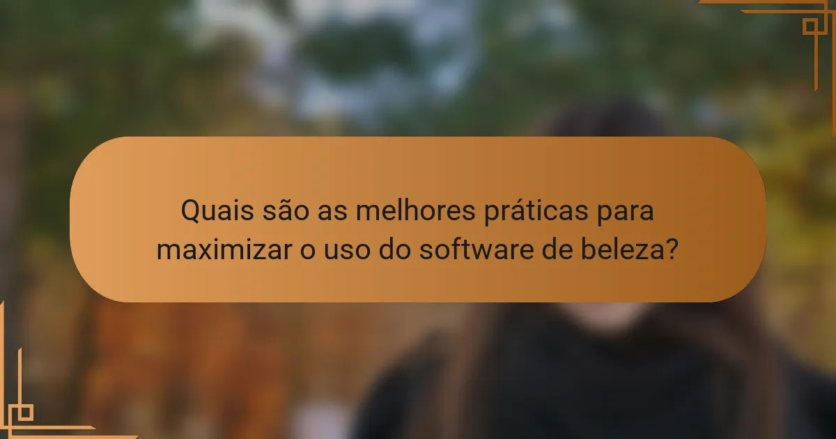 Quais são as melhores práticas para maximizar o uso do software de beleza?