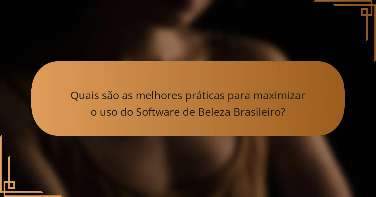 Quais são as melhores práticas para maximizar o uso do Software de Beleza Brasileiro?