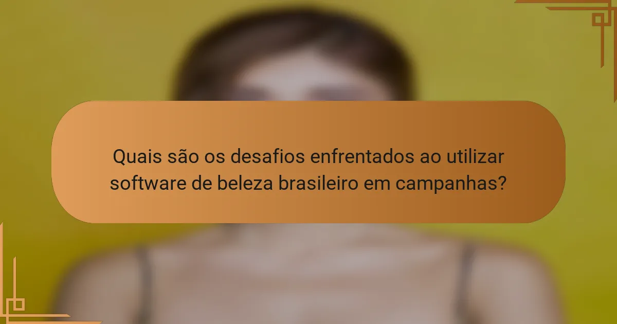 Quais são os desafios enfrentados ao utilizar software de beleza brasileiro em campanhas?