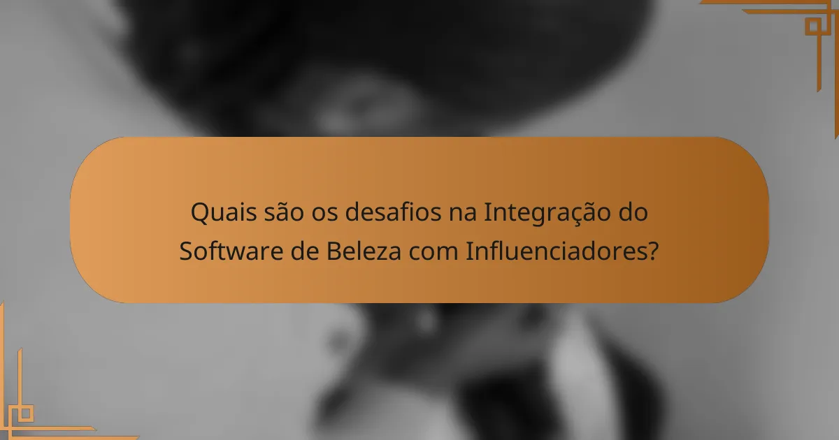 Quais são os desafios na Integração do Software de Beleza com Influenciadores?